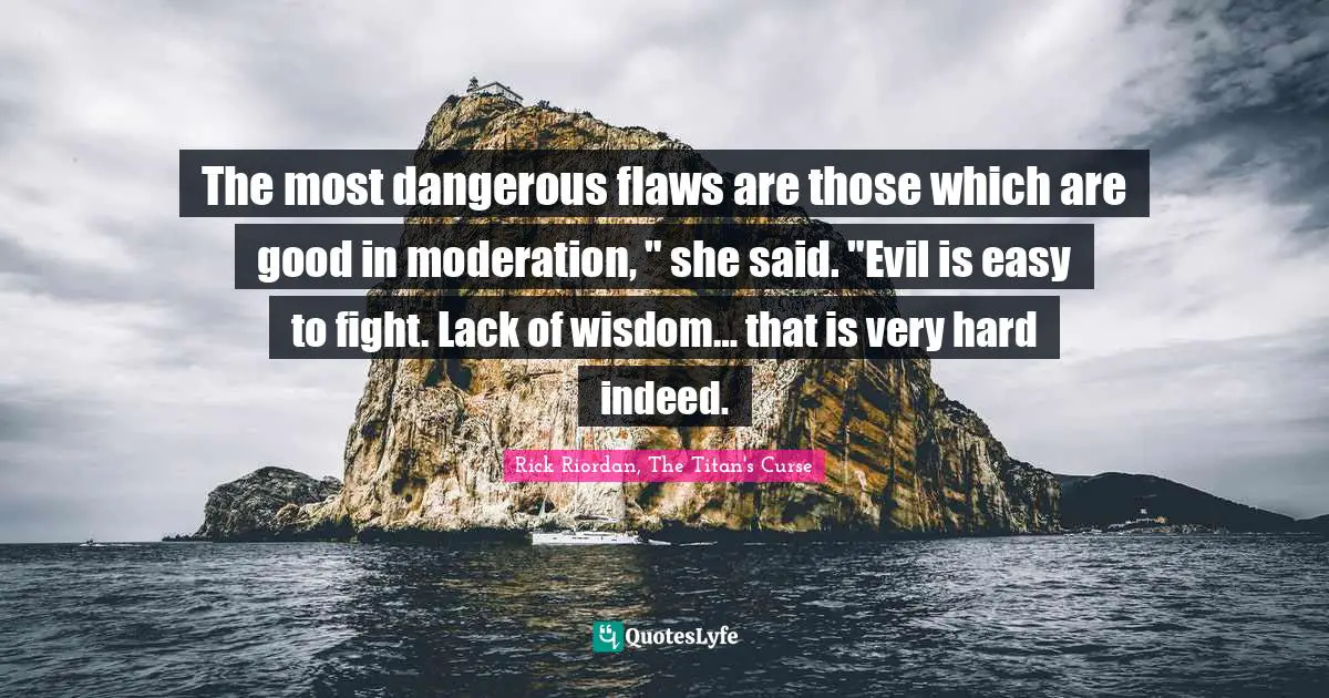 The most dangerous flaws are those which are good in moderation, " she said. "Evil is easy to fight. Lack of wisdom… that is very hard indeed.