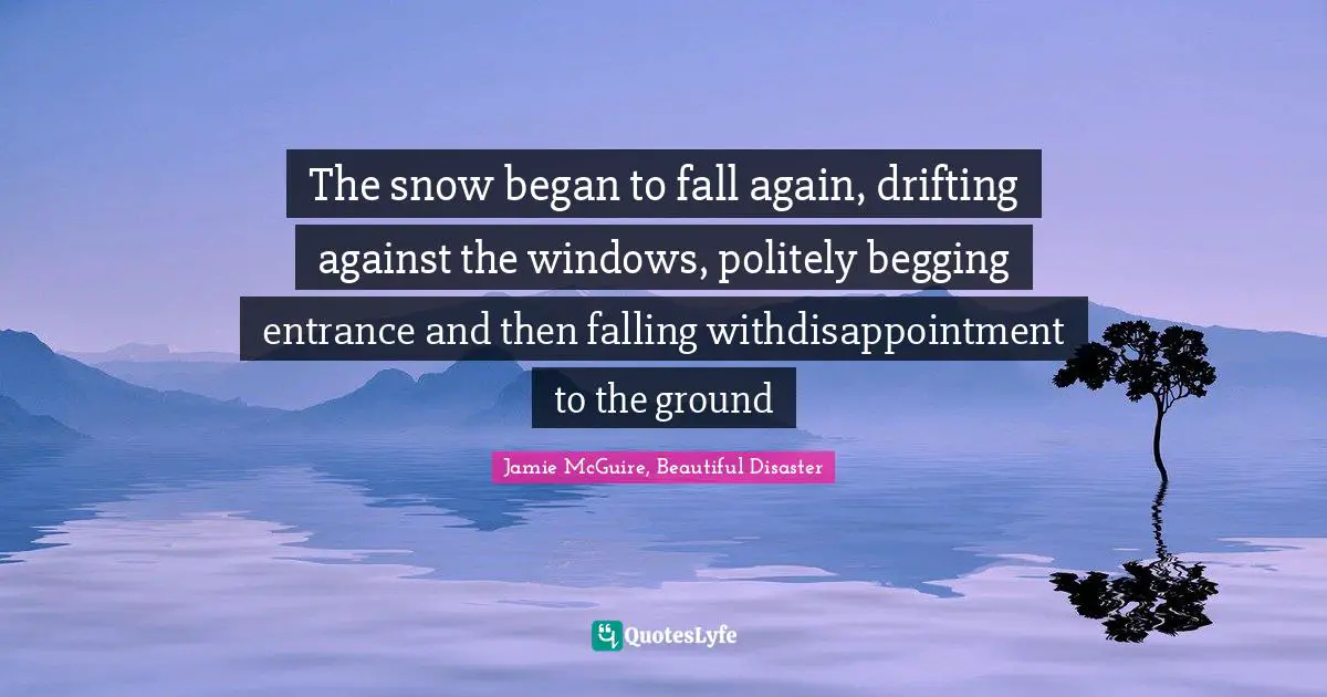 Jamie McGuire, Beautiful Disaster Quotes: "The snow began to fall again, drifting against the windows, politely begging entrance and then falling withdisappointment to the ground"