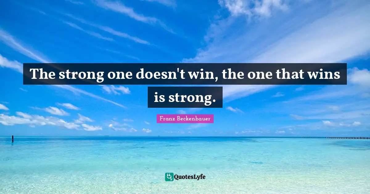 The strong one doesn't win, the one that wins is strong.