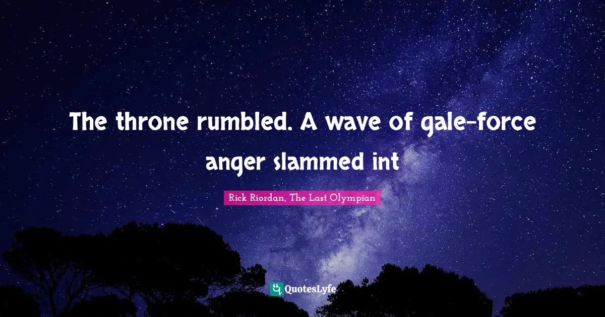 The throne rumbled. A wave of gale-force anger slammed int