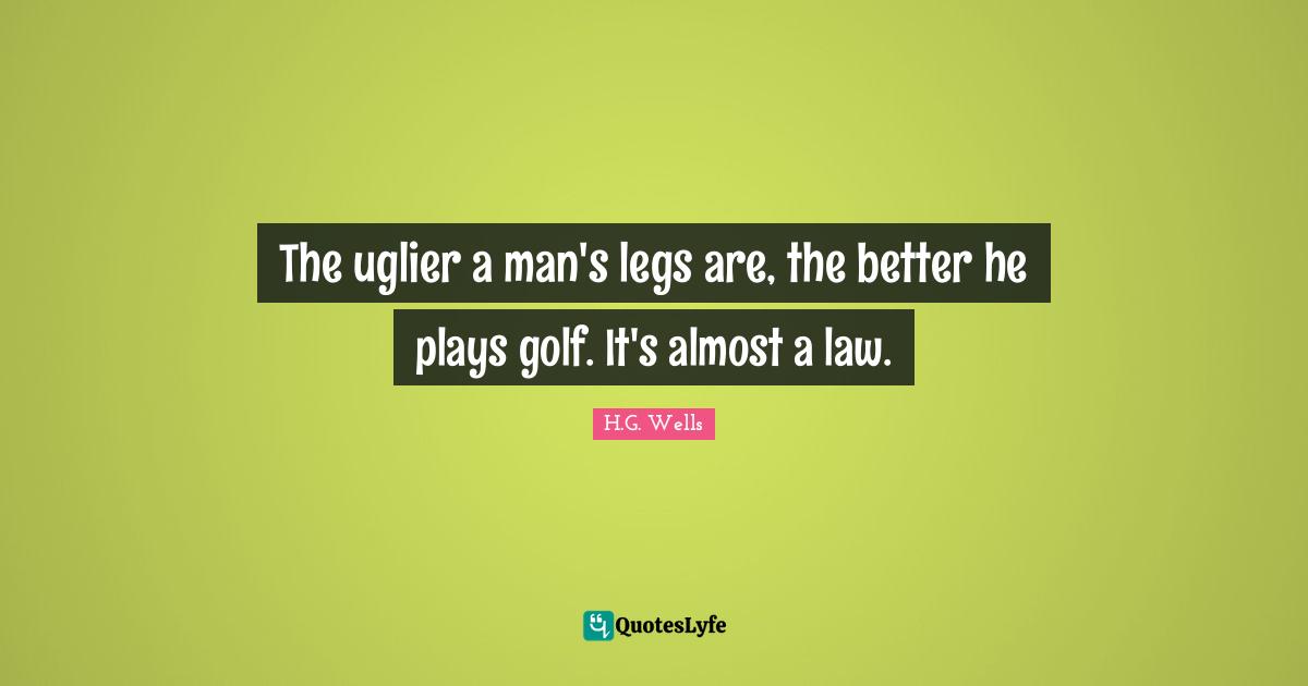 The uglier a man's legs are, the better he plays golf. It's almost a law.