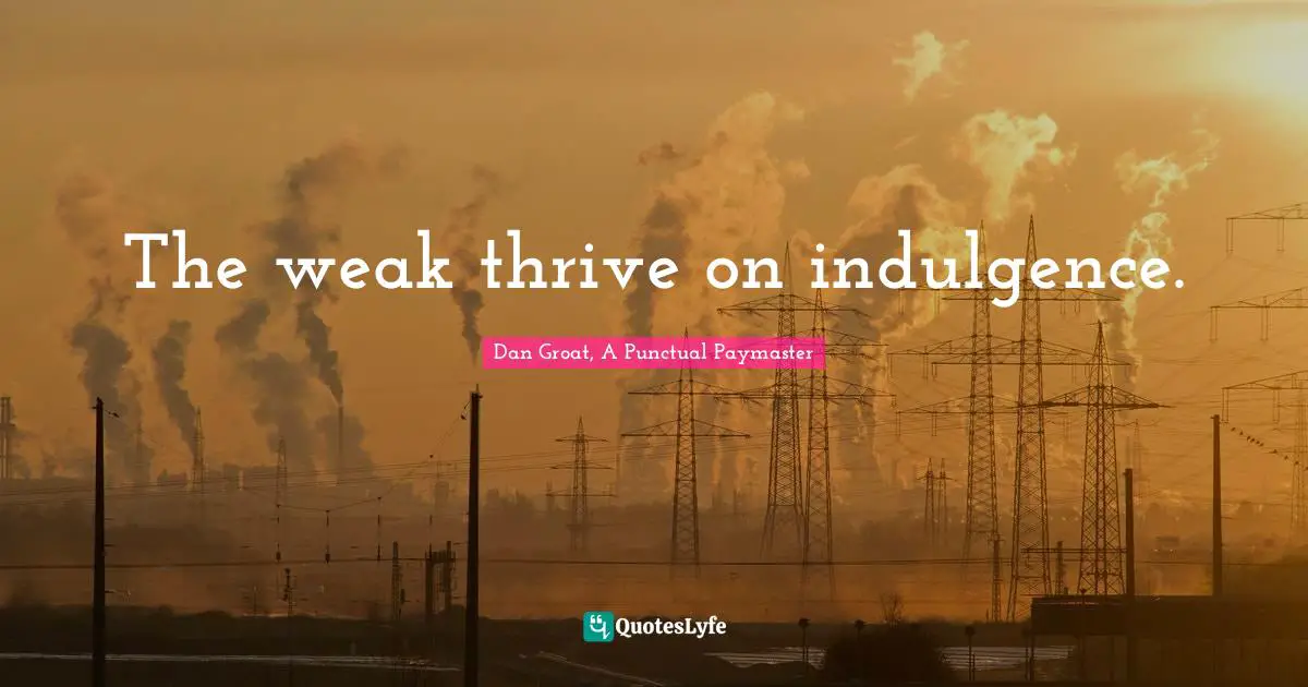 The weak thrive on indulgence.