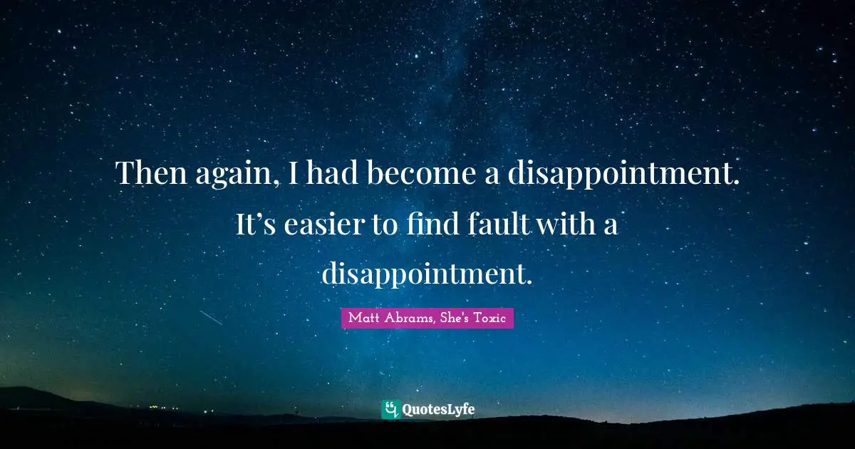 Then again, I had become a disappointment. It’s easier to find fault with a disappointment.