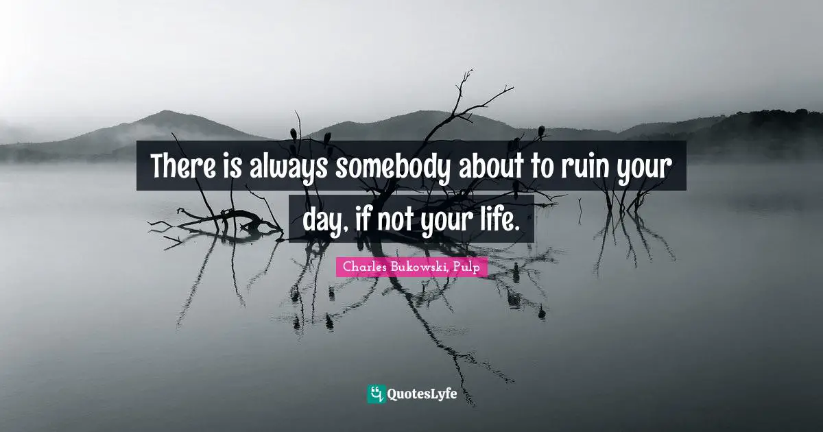 Charles Bukowski, Pulp Quotes: There is always somebody about to ruin your day, if not your life.