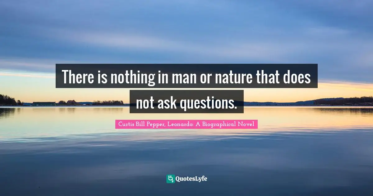 There is nothing in man or nature that does not ask questions.