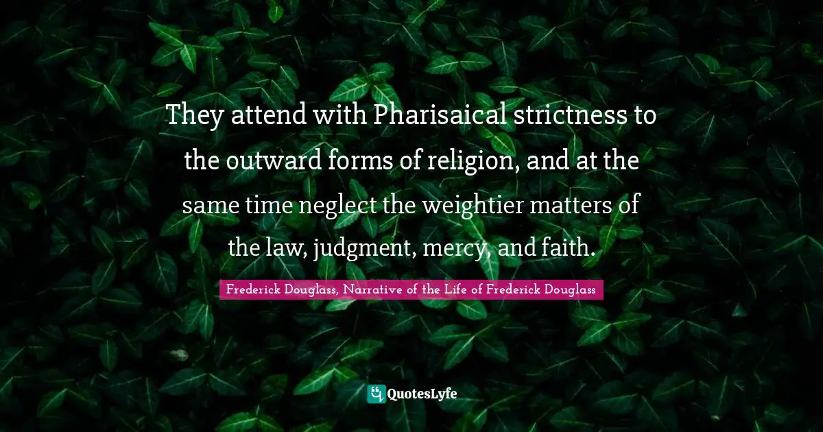 They attend with Pharisaical strictness to the outward forms of religion, and at the same time neglect the weightier matters of the law, judgment, mercy, and faith.