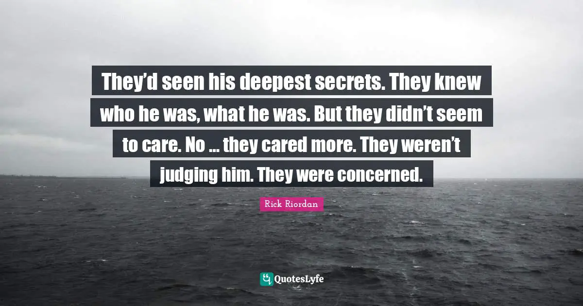 They’d seen his deepest secrets. They knew who he was, what he was. But they didn’t seem to care. No … they cared more. They weren’t judging him. They were concerned.