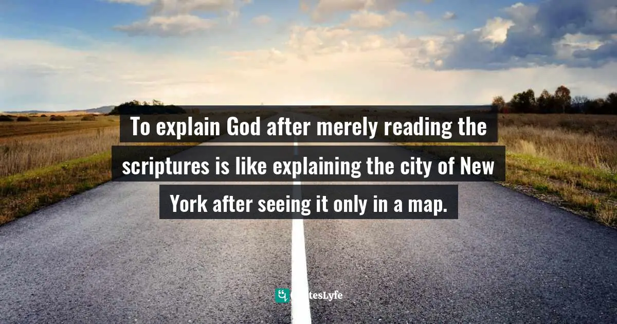To explain God after merely reading the scriptures is like explaining the city of New York after seeing it only in a map.