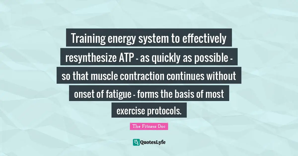 Training energy system to effectively resynthesize ATP – as quickly as possible – so that muscle contraction continues without onset of fatigue – forms the basis of most exercise protocols.