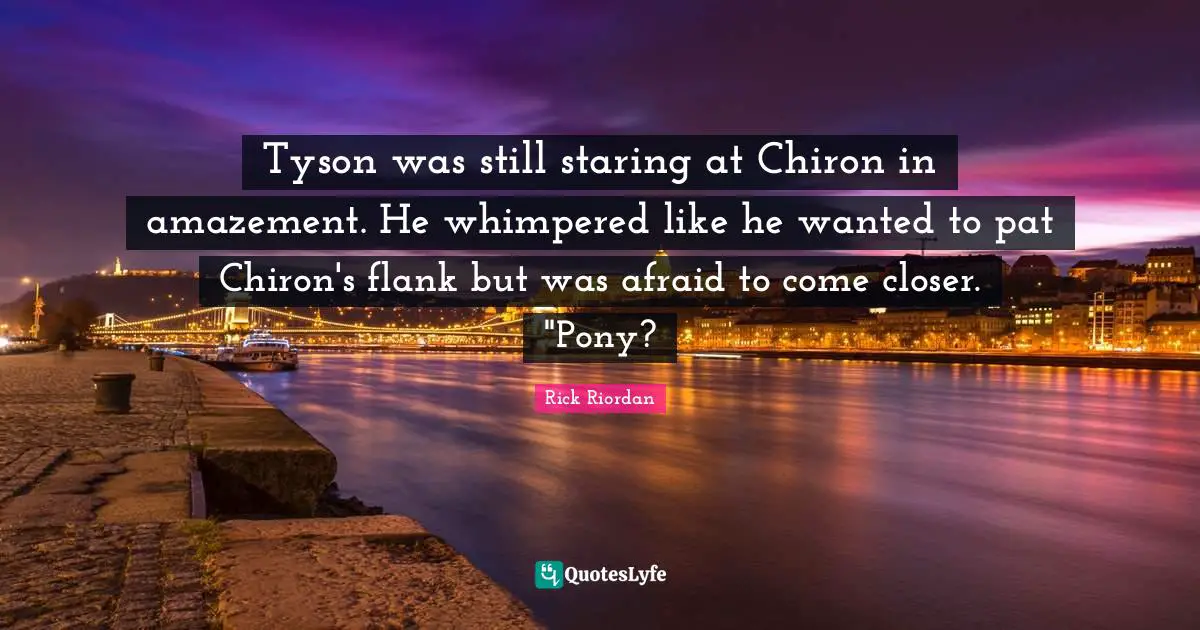 Tyson was still staring at Chiron in amazement. He whimpered like he wanted to pat Chiron's flank but was afraid to come closer. "Pony?