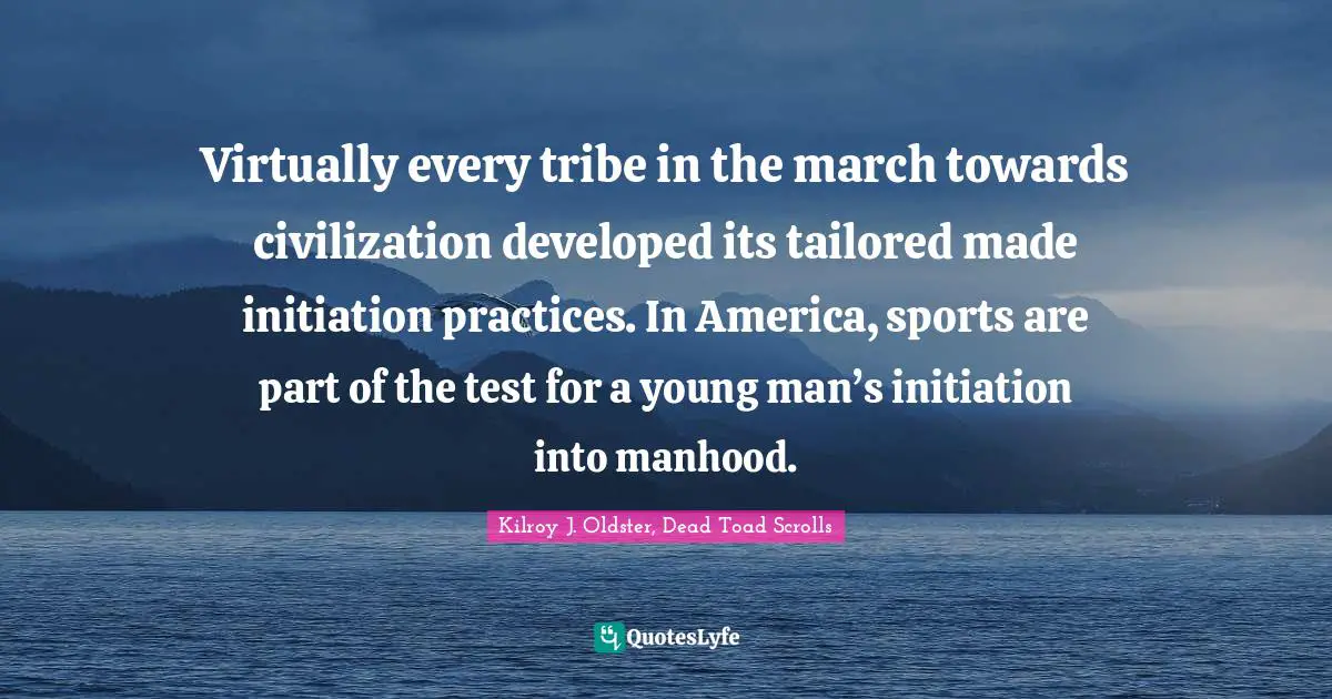 Virtually every tribe in the march towards civilization developed its tailored made initiation practices. In America, sports are part of the test for a young man’s initiation into manhood.