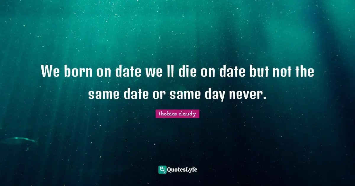 We born on date we ll die on date but not the same date or same day never.