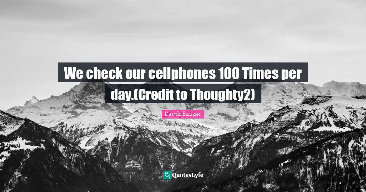We check our cellphones 100 Times per day.(Credit to Thoughty2)