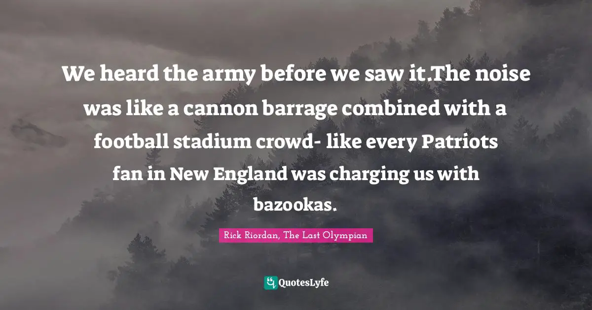 We heard the army before we saw it.The noise was like a cannon barrage combined with a football stadium crowd- like every Patriots fan in New England was charging us with bazookas.