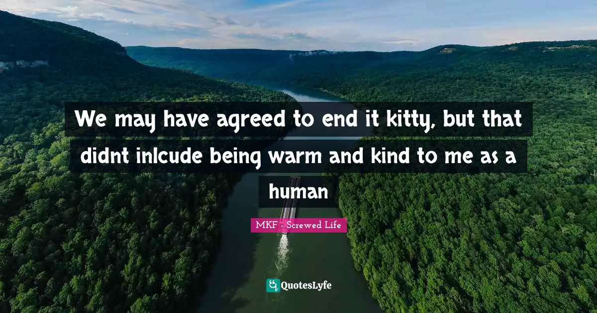 We may have agreed to end it kitty, but that didnt inlcude being warm and kind to me as a human