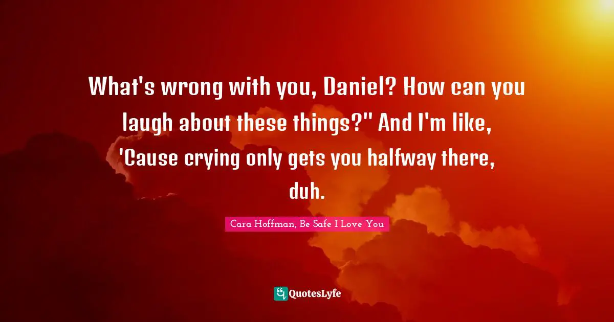 What's wrong with you, Daniel? How can you laugh about these things?" And I'm like, 'Cause crying only gets you halfway there, duh.