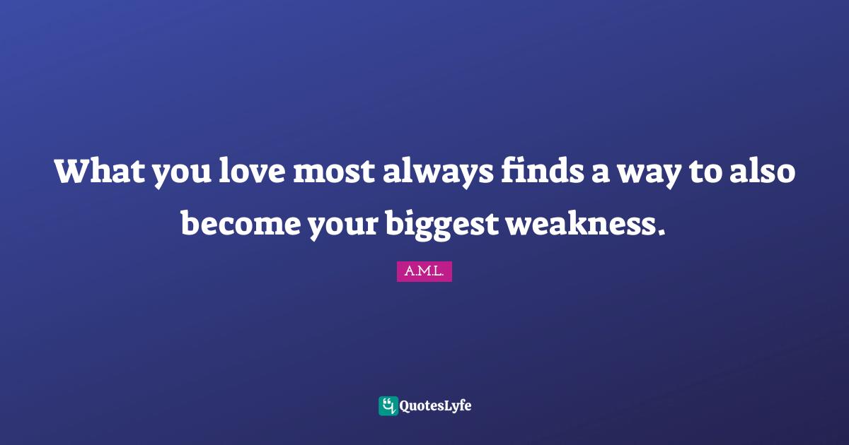 What you love most always finds a way to also become your biggest weakness.