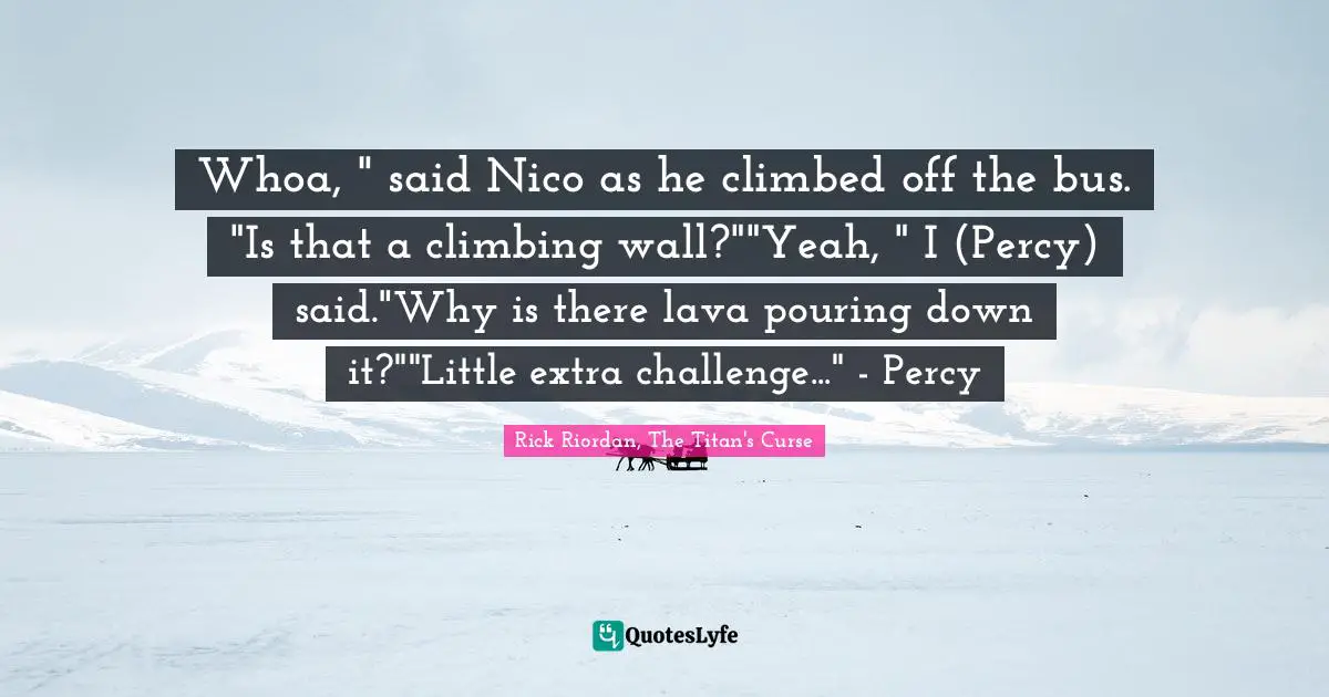 Lava Quotes: "Whoa, " said Nico as he climbed off the bus. "Is that a climbing wall?""Yeah, " I (Percy) said."Why is there lava pouring down it?""Little extra challenge..." - Percy"