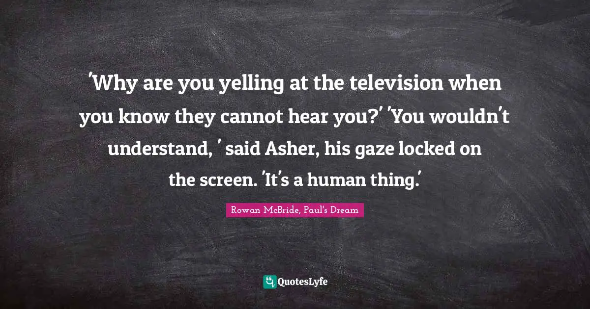 'Why are you yelling at the television when you know they cannot hear you?' 'You wouldn't understand, ' said Asher, his gaze locked on the screen. 'It's a human thing.'