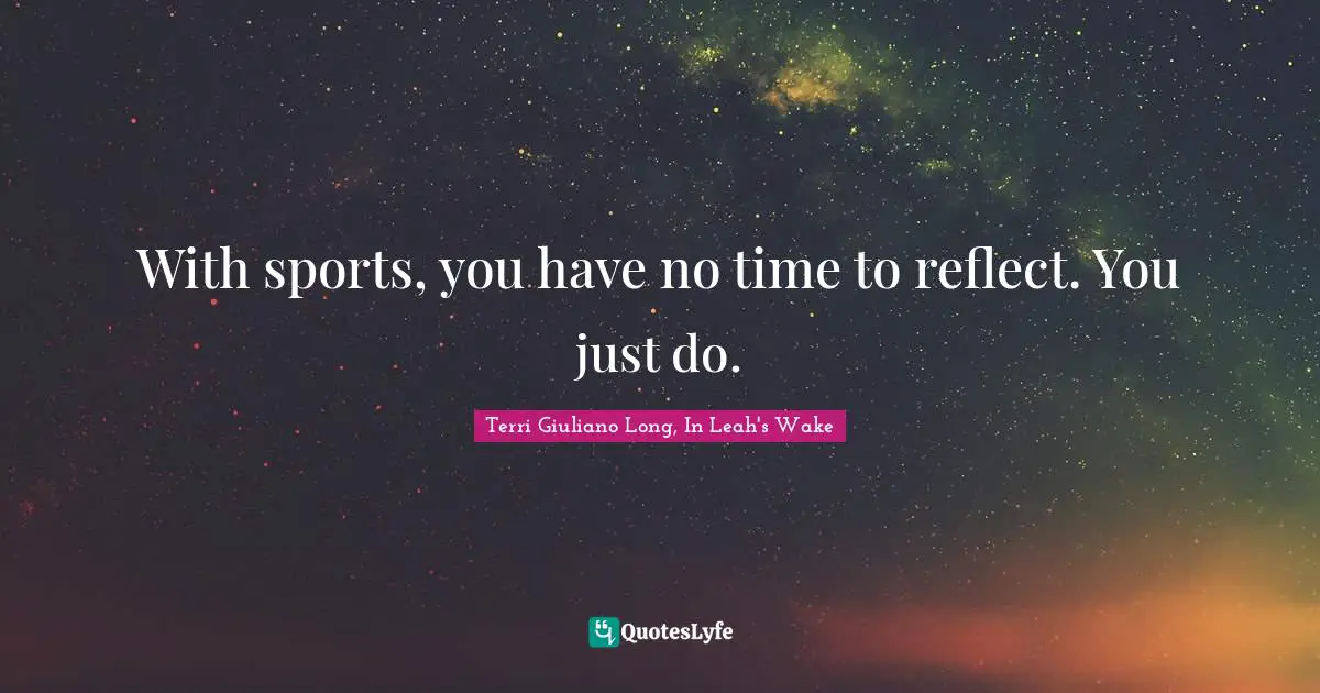 With sports, you have no time to reflect. You just do.