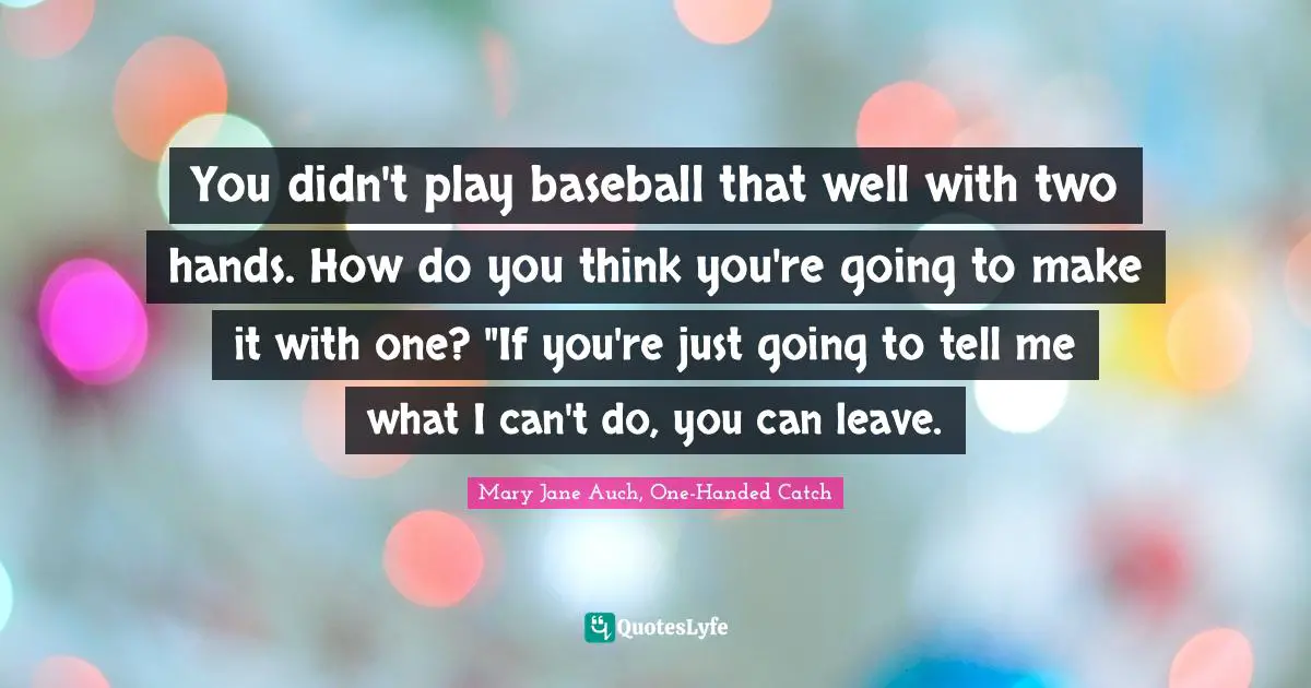 You didn't play baseball that well with two hands. How do you think you're going to make it with one? "If you're just going to tell me what I can't do, you can leave.