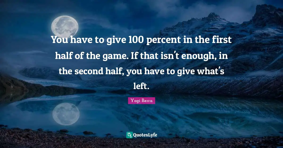 Yogi Berra Quotes: "You have to give 100 percent in the first half of the game. If that isn't enough, in the second half, you have to give what's left."