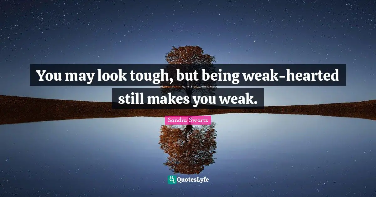 You may look tough, but being weak-hearted still makes you weak.