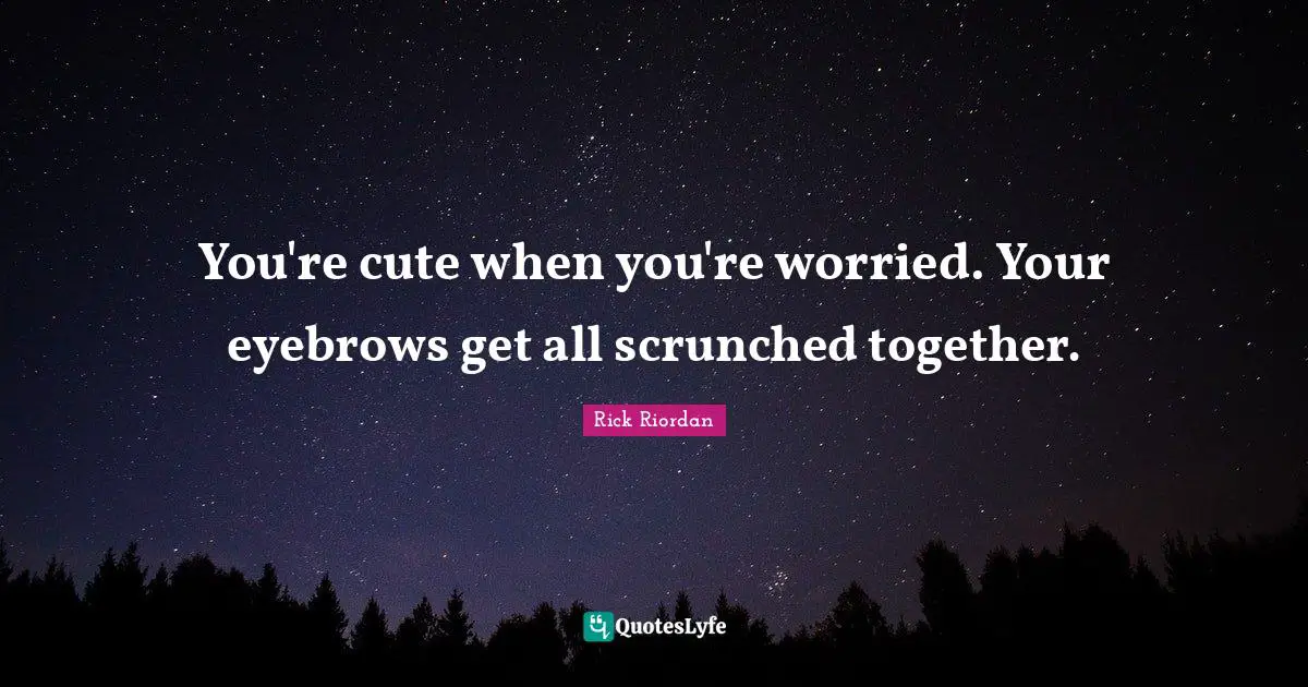You're cute when you're worried. Your eyebrows get all scrunched together.