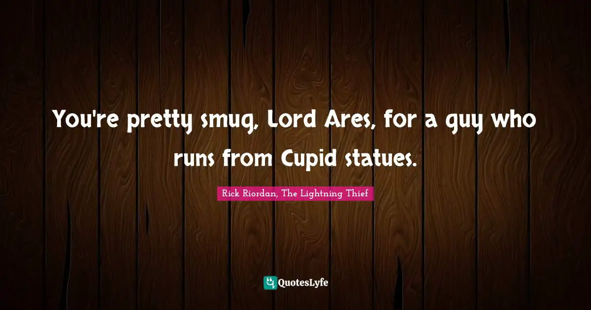 You're pretty smug, Lord Ares, for a guy who runs from Cupid statues.