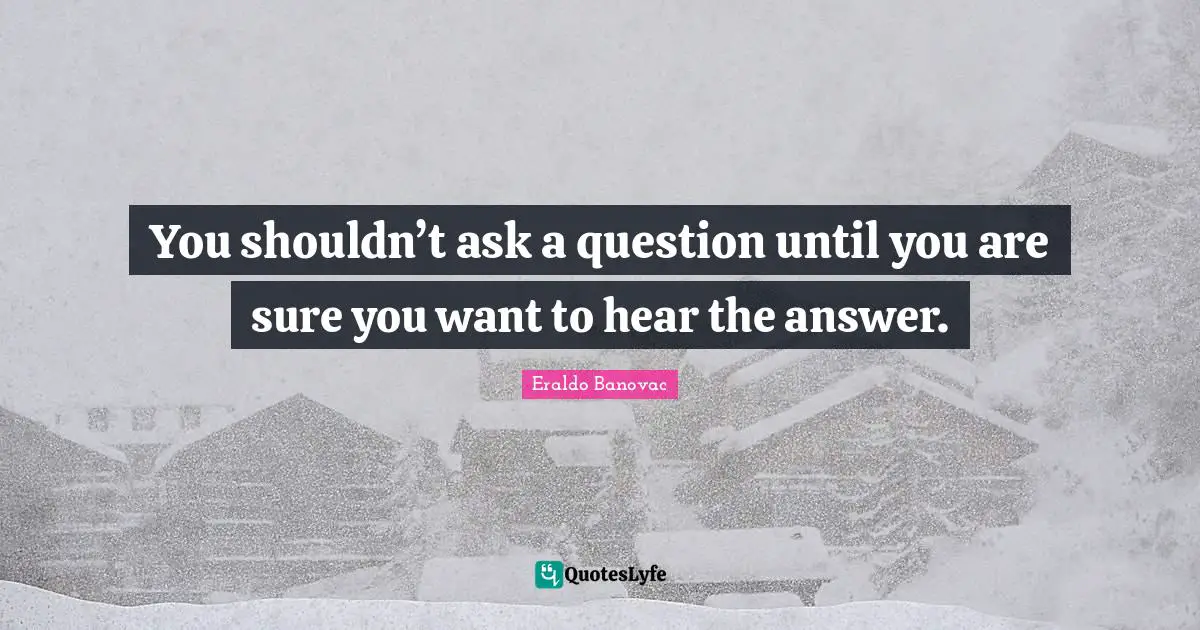 Answer Quotes: "You shouldn’t ask a question until you are sure you want to hear the answer."