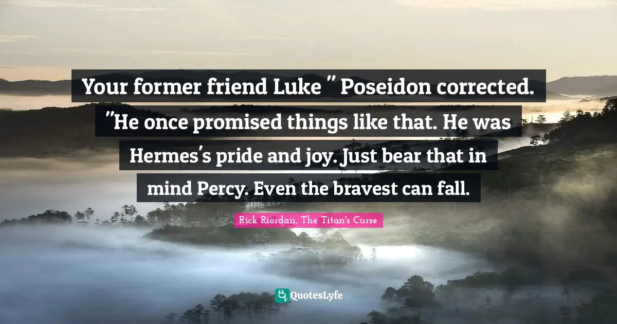 Your former friend Luke " Poseidon corrected. "He once promised things like that. He was Hermes's pride and joy. Just bear that in mind Percy. Even the bravest can fall.