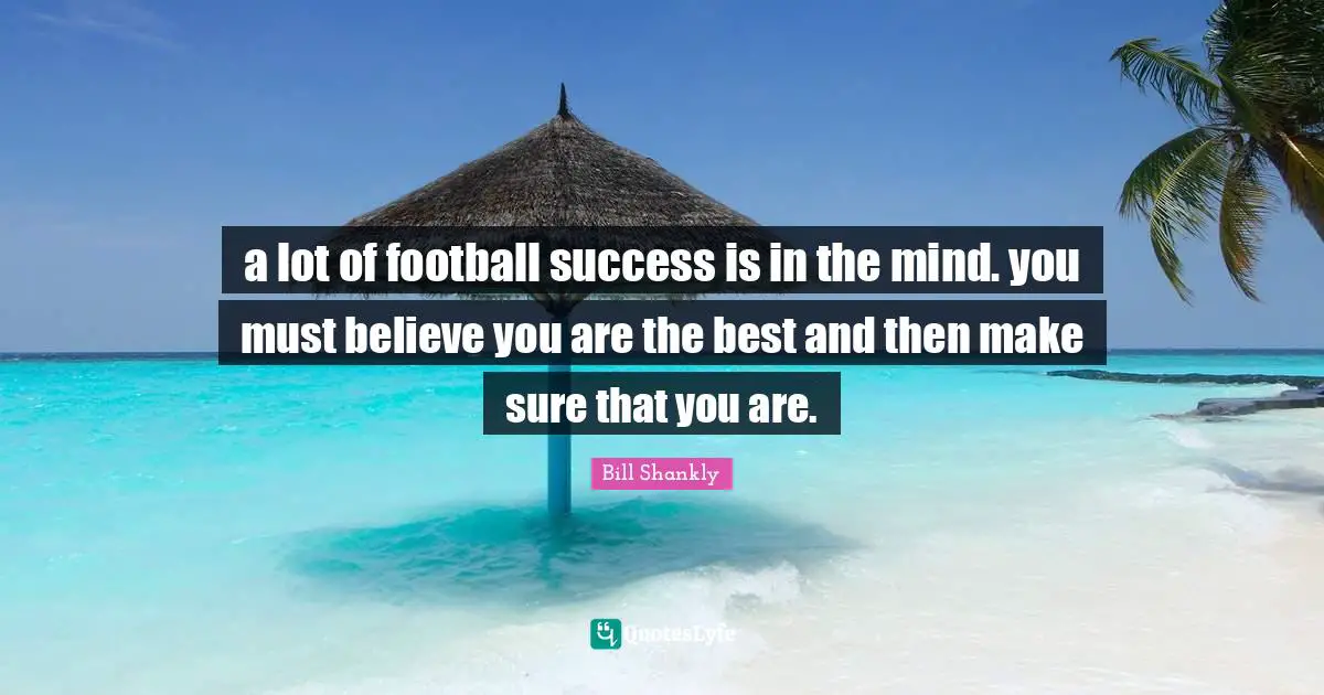 a lot of football success is in the mind. you must believe you are the best and then make sure that you are.