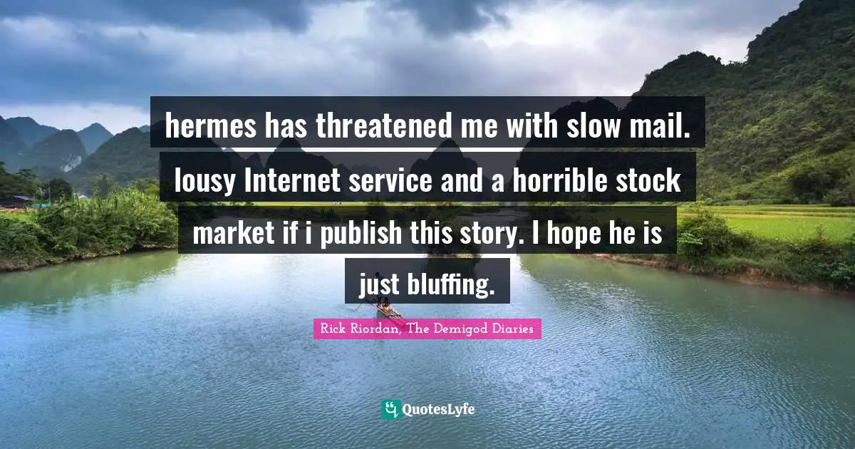 hermes has threatened me with slow mail. lousy Internet service and a horrible stock market if i publish this story. I hope he is just bluffing.