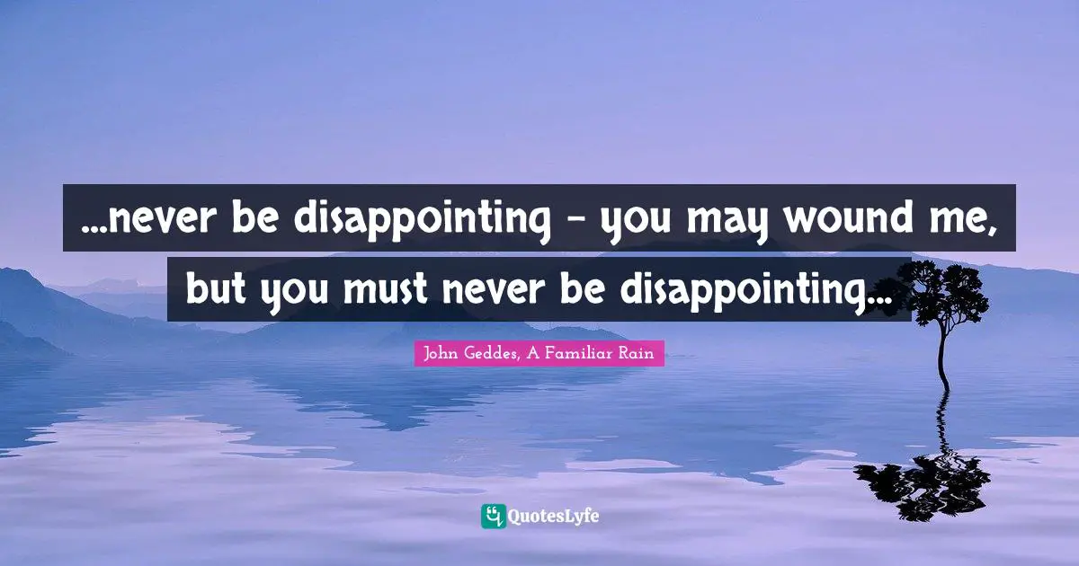 ...never be disappointing - you may wound me, but you must never be disappointing...