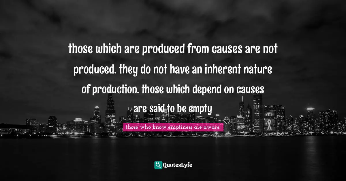 those which are produced from causes are not produced. they do not have an inherent nature of production. those which depend on causes are said to be empty