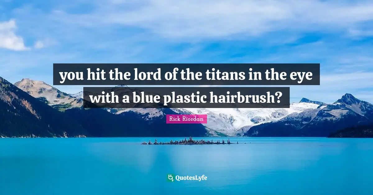 you hit the lord of the titans in the eye with a blue plastic hairbrush?