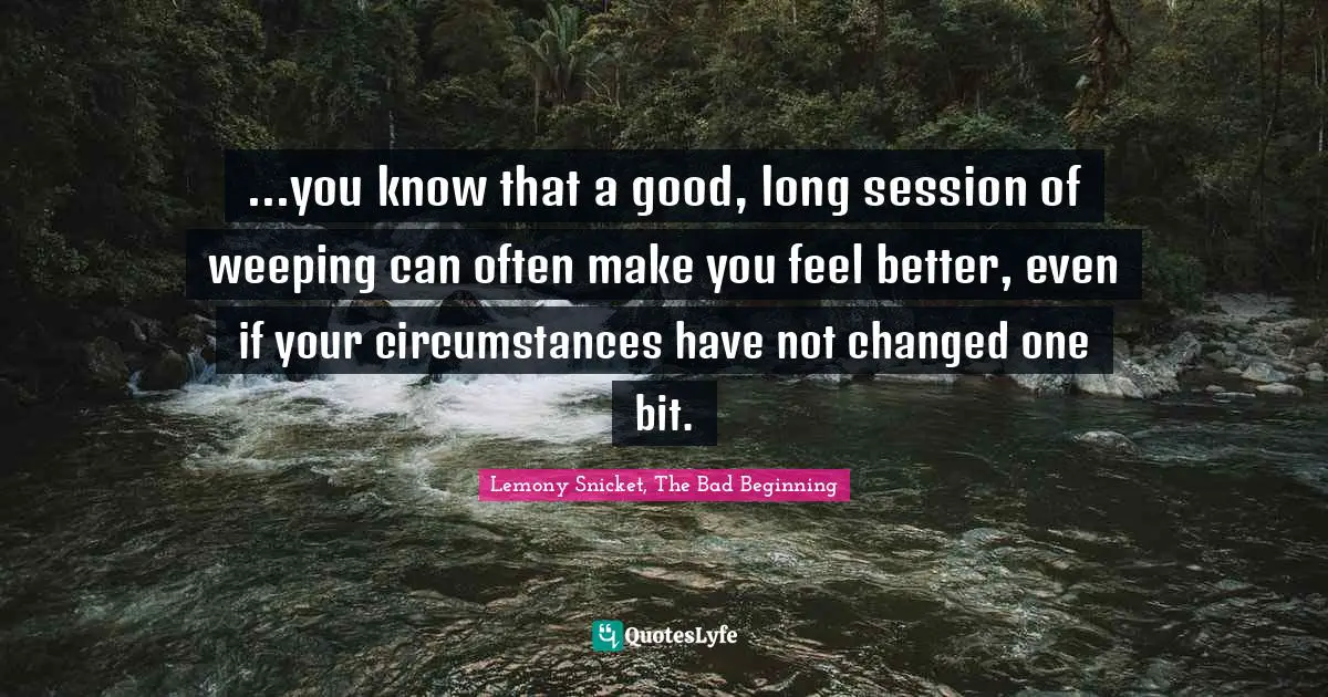 Lemony Snicket, The Bad Beginning Quotes: "...you know that a good, long session of weeping can often make you feel better, even if your circumstances have not changed one bit."