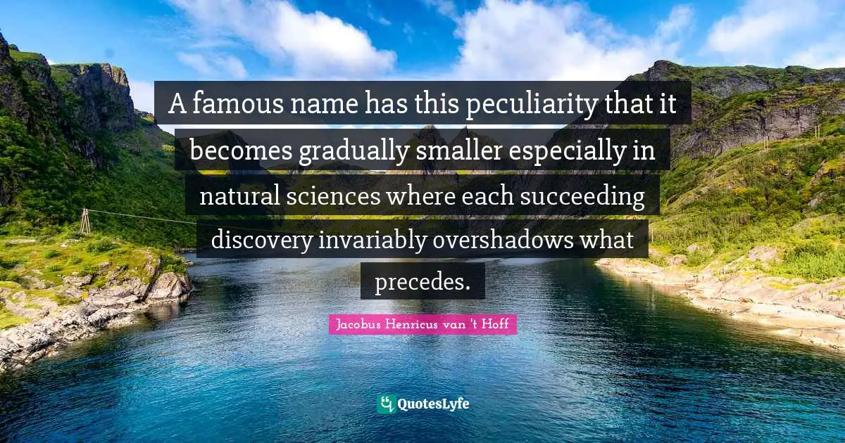Name Quotes: "A famous name has this peculiarity that it becomes gradually smaller especially in natural sciences where each succeeding discovery invariably overshadows what precedes."
