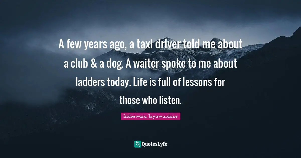 A few years ago, a taxi driver told me about a club & a dog. A waiter spoke to me about ladders today. Life is full of lessons for those who listen.