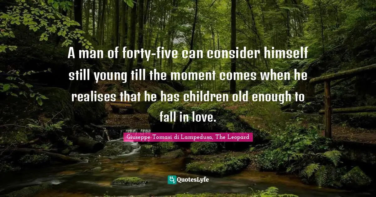A man of forty-five can consider himself still young till the moment comes when he realises that he has children old enough to fall in love.