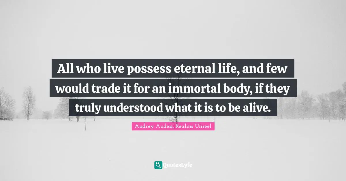 All who live possess eternal life, and few would trade it for an immortal body, if they truly understood what it is to be alive.