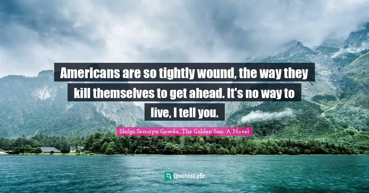 Americans are so tightly wound, the way they kill themselves to get ahead. It's no way to live, I tell you.