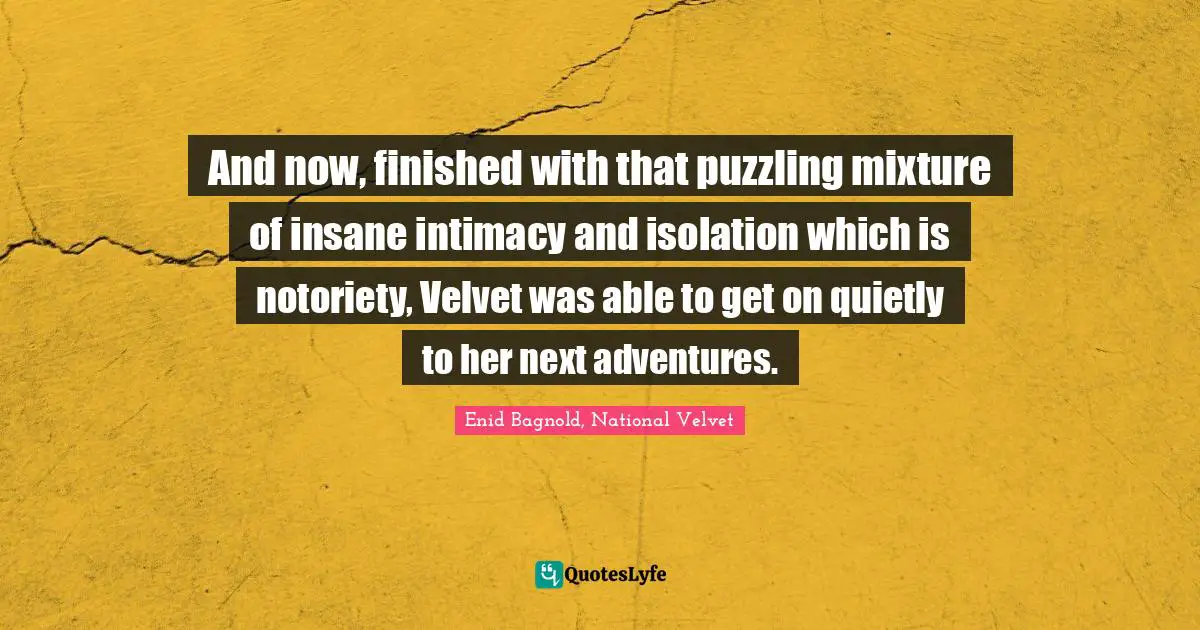 Enid Bagnold, National Velvet Quotes: "And now, finished with that puzzling mixture of insane intimacy and isolation which is notoriety, Velvet was able to get on quietly to her next adventures."