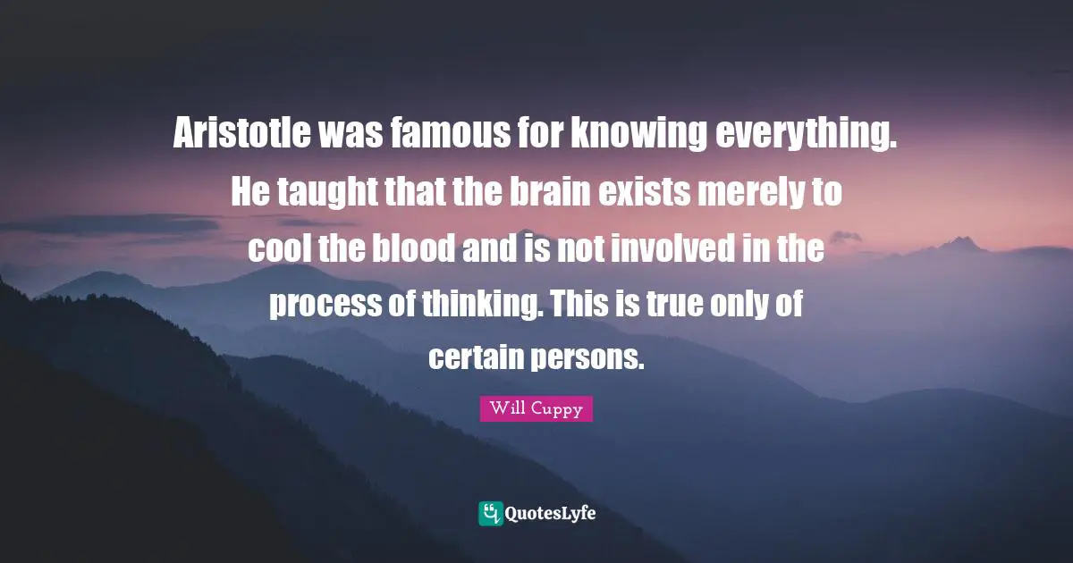 Aristotle was famous for knowing everything. He taught that the brain exists merely to cool the blood and is not involved in the process of thinking. This is true only of certain persons.