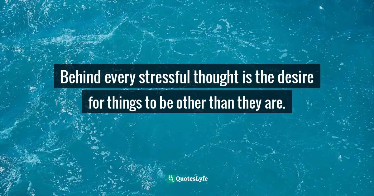 Behind every stressful thought is the desire for things to be other than they are.