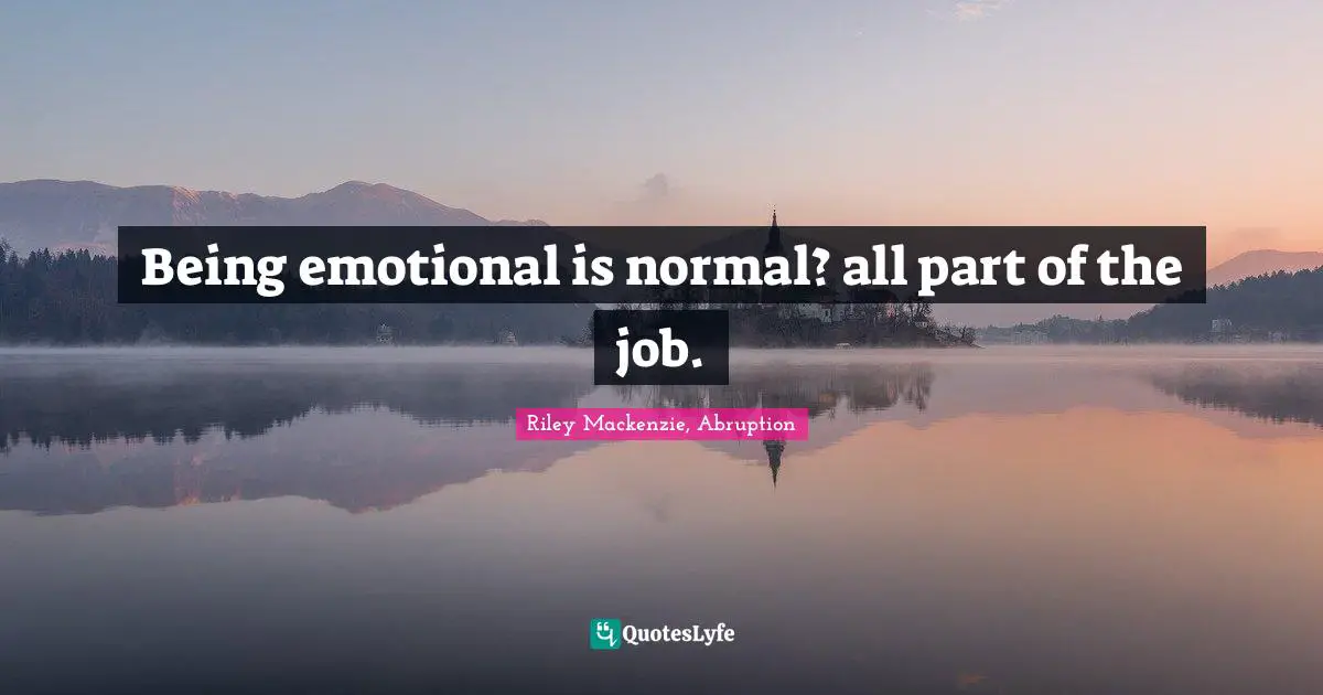 Being emotional is normal? all part of the job.