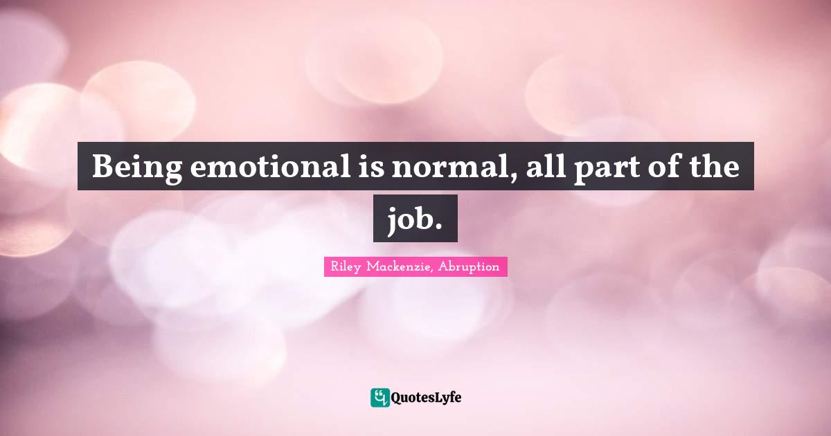 Being emotional is normal, all part of the job.