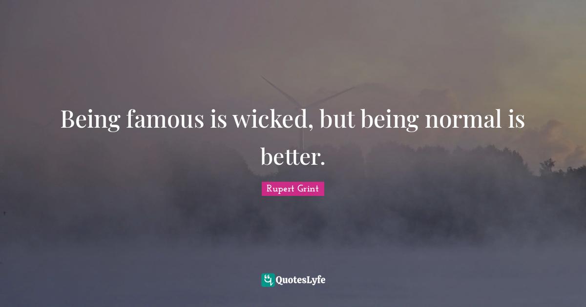 Being famous is wicked, but being normal is better.