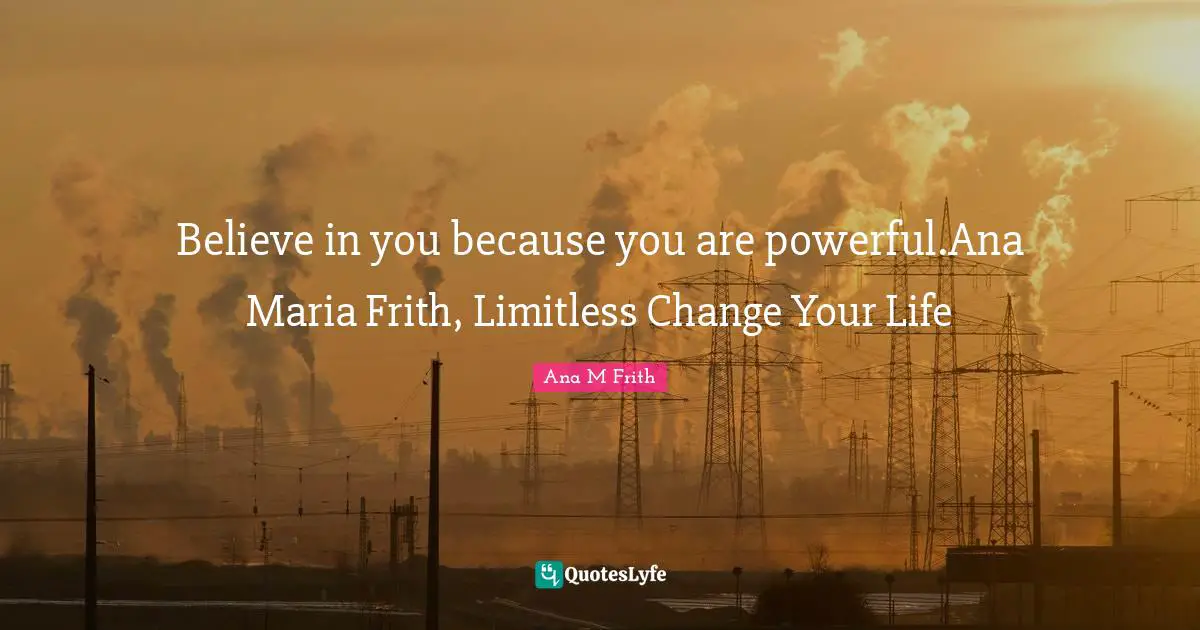 Believe in you because you are powerful.Ana Maria Frith, Limitless Change Your Life