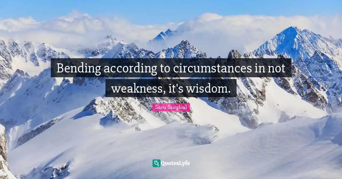 Bending according to circumstances in not weakness, it's wisdom.